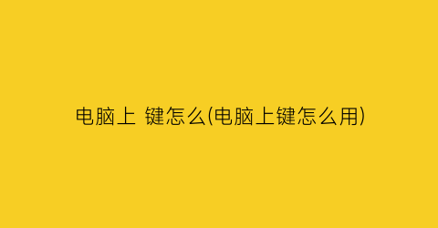 “电脑上键怎么(电脑上键怎么用)